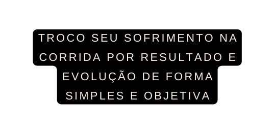 Troco seu sofrimento na corrida por resultado e evolução de forma simples e objetiva